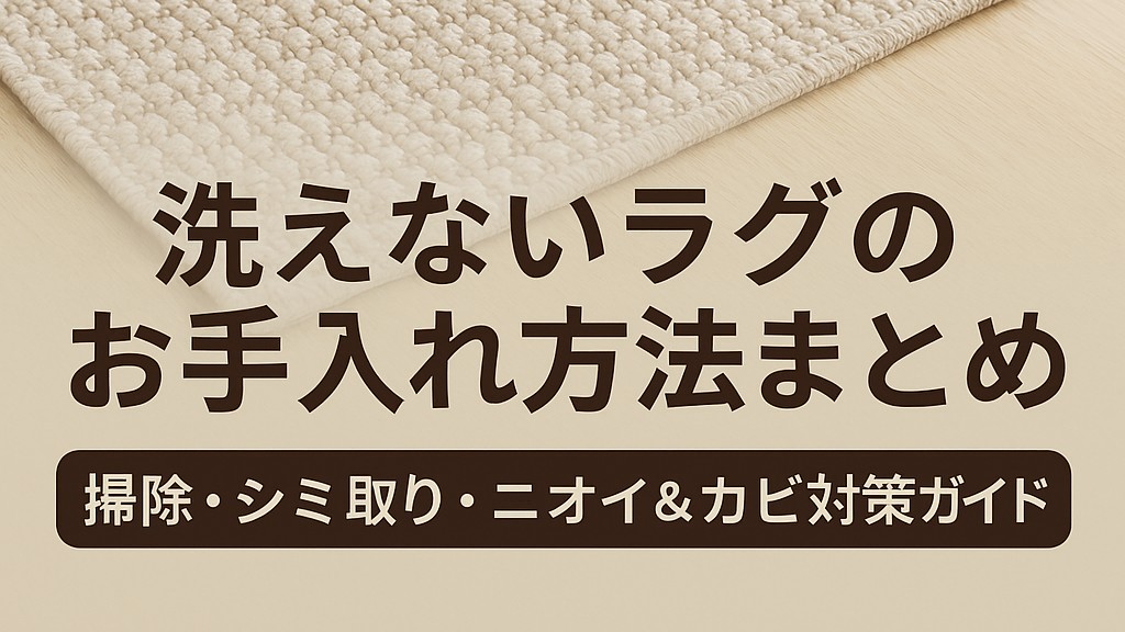 洗えないラグのお手入れ方法まとめ｜掃除・シミ取り・ニオイ＆カビ対策ガイド